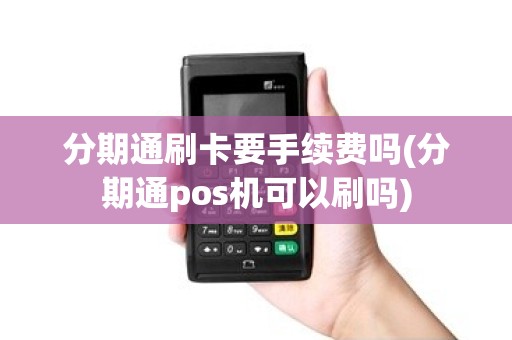 分期通刷卡要手续费吗(分期通pos机可以刷吗)