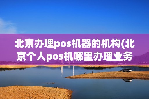 北京办理pos机器的机构(北京个人pos机哪里办理业务)