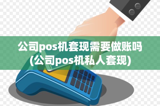 公司pos机套现需要做账吗(公司pos机私人套现)