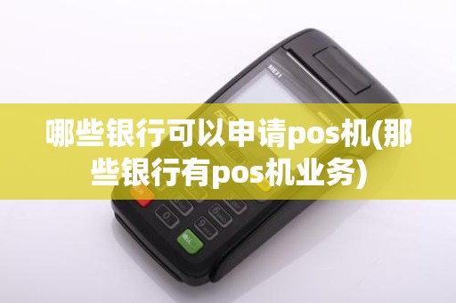 哪些银行可以申请pos机(那些银行有pos机业务)