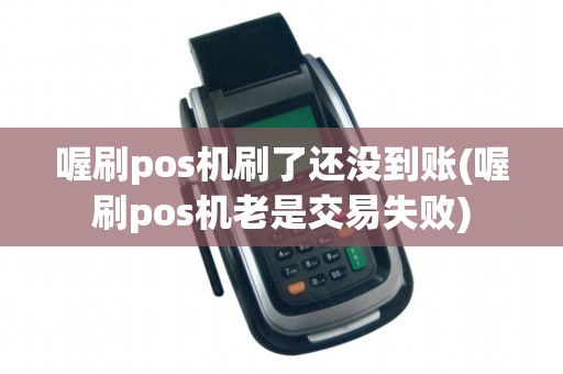 喔刷pos机刷了还没到账(喔刷pos机老是交易失败)