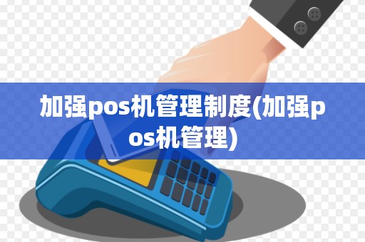 加强pos机管理制度(加强pos机管理)