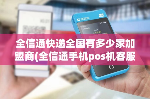 全信通快递全国有多少家加盟商(全信通手机pos机客服电话)