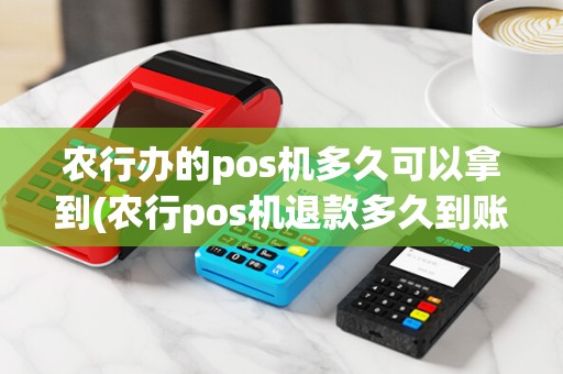 农行办的pos机多久可以拿到(农行pos机退款多久到账)