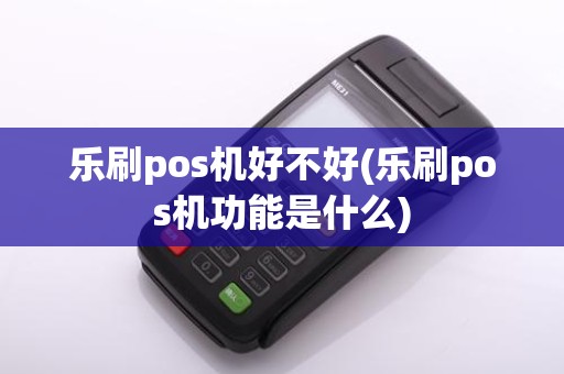 乐刷pos机好不好(乐刷pos机功能是什么)
