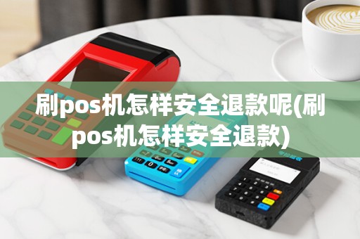 刷pos机怎样安全退款呢(刷pos机怎样安全退款)