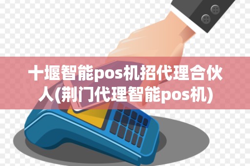 十堰智能pos机招代理合伙人(荆门代理智能pos机)