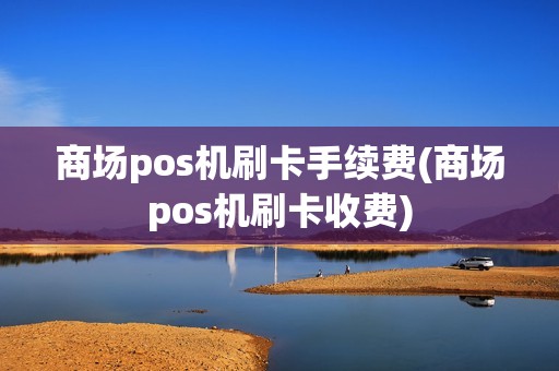 商场pos机刷卡手续费(商场pos机刷卡收费)