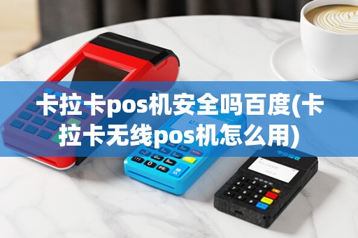 卡拉卡pos机安全吗百度(卡拉卡无线pos机怎么用)
