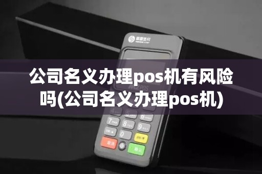 公司名义办理pos机有风险吗(公司名义办理pos机)