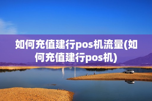 如何充值建行pos机流量(如何充值建行pos机)