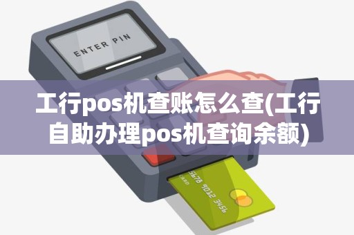 工行pos机查账怎么查(工行自助办理pos机查询余额)