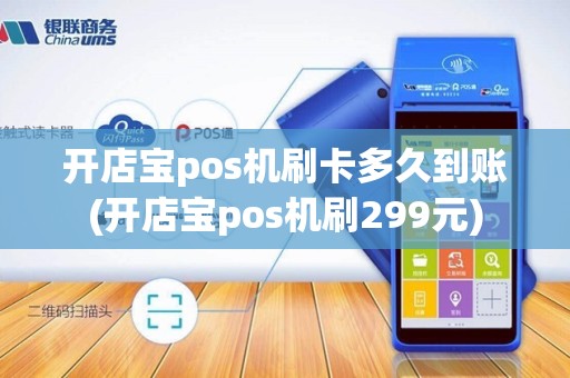 开店宝pos机刷卡多久到账(开店宝pos机刷299元)