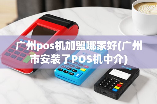 广州pos机加盟哪家好(广州市安装了POS机中介)
