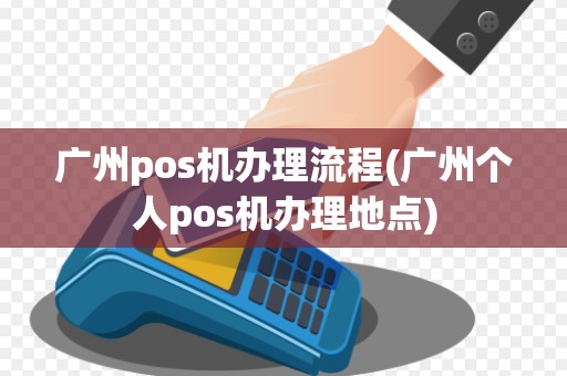 广州pos机办理流程(广州个人pos机办理地点)