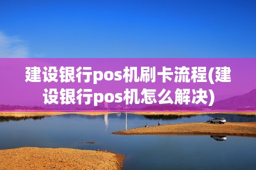 建设银行pos机刷卡流程(建设银行pos机怎么解决)