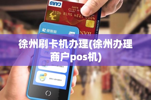 徐州刷卡机办理(徐州办理商户pos机)