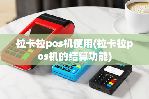 拉卡拉pos机使用(拉卡拉pos机的结算功能)