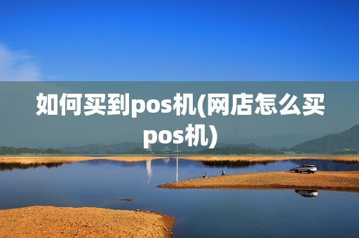 如何买到pos机(网店怎么买pos机)