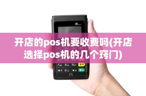 开店的pos机要收费吗(开店选择pos机的几个窍门)