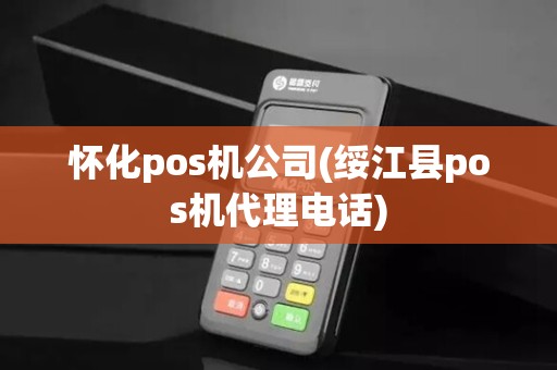 怀化pos机公司(绥江县pos机代理电话)