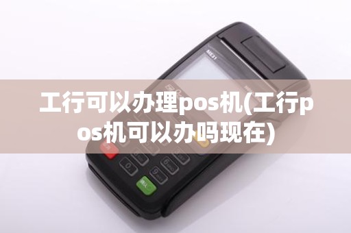工行可以办理pos机(工行pos机可以办吗现在)
