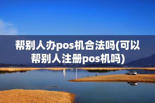 帮别人办pos机合法吗(可以帮别人注册pos机吗)