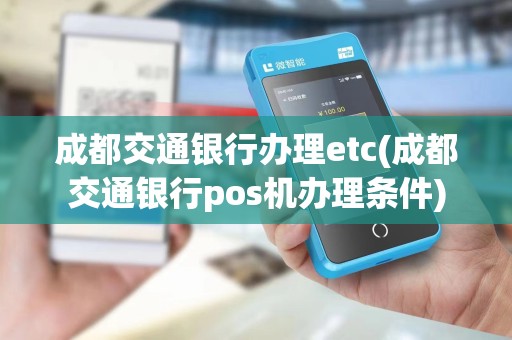 成都交通银行办理etc(成都交通银行pos机办理条件)