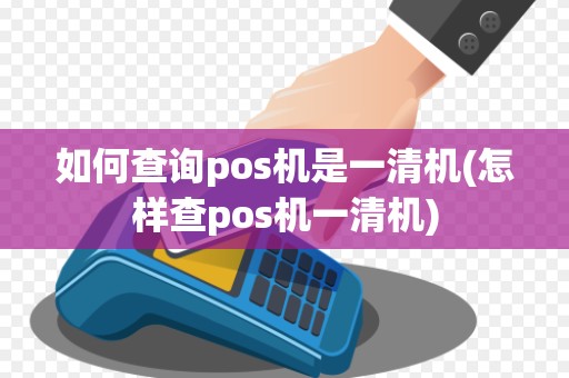 如何查询pos机是一清机(怎样查pos机一清机)