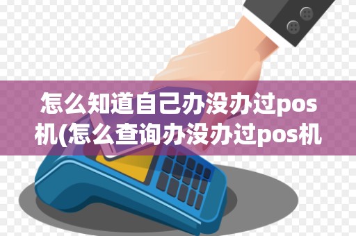 怎么知道自己办没办过pos机(怎么查询办没办过pos机)