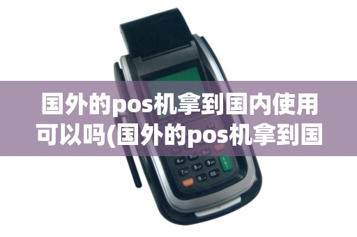 国外的pos机拿到国内使用可以吗(国外的pos机拿到国内使用)