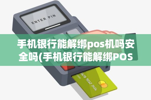 手机银行能解绑pos机吗安全吗(手机银行能解绑POS机吗)