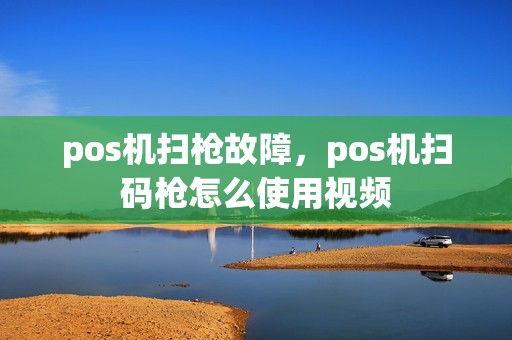 pos机扫枪故障，pos机扫码枪怎么使用视频