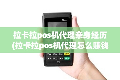 拉卡拉pos机代理亲身经历(拉卡拉pos机代理怎么赚钱)