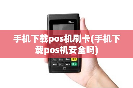 手机下载pos机刷卡(手机下载pos机安全吗)