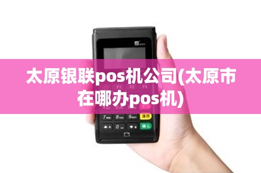 太原银联pos机公司(太原市在哪办pos机)