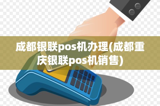 成都银联pos机办理(成都重庆银联pos机销售)