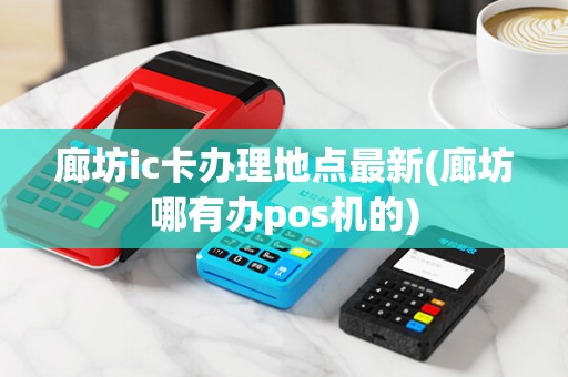廊坊ic卡办理地点最新(廊坊哪有办pos机的)
