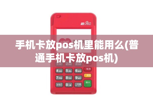 手机卡放pos机里能用么(普通手机卡放pos机)