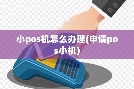 小pos机怎么办理(申请pos小机)