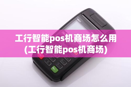 工行智能pos机商场怎么用(工行智能pos机商场)