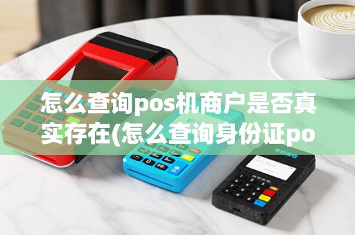 怎么查询pos机商户是否真实存在(怎么查询身份证pos机)