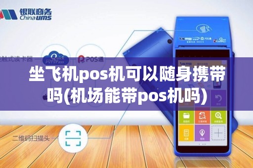 坐飞机pos机可以随身携带吗(机场能带pos机吗)