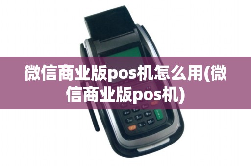 微信商业版pos机怎么用(微信商业版pos机)