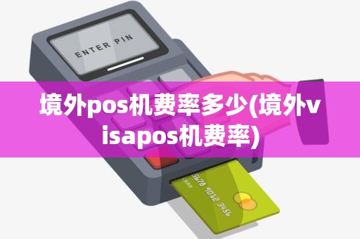 境外pos机费率多少(境外visapos机费率)