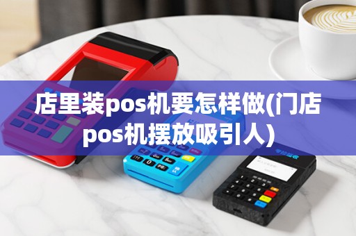 店里装pos机要怎样做(门店pos机摆放吸引人)