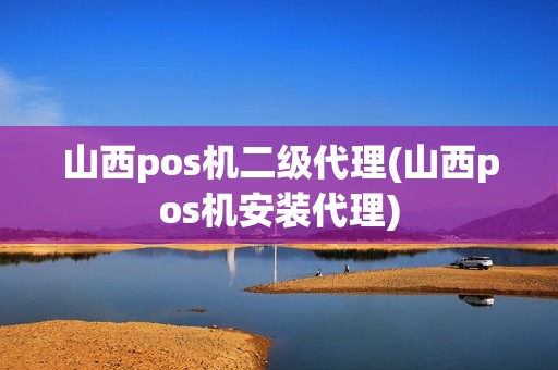 山西pos机二级代理(山西pos机安装代理)