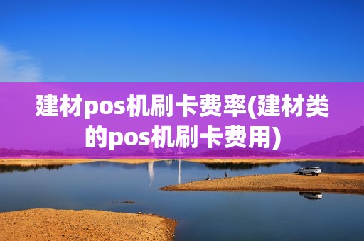 建材pos机刷卡费率(建材类的pos机刷卡费用)