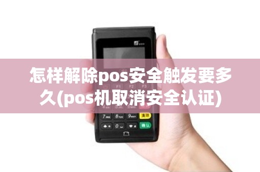 怎样解除pos安全触发要多久(pos机取消安全认证)