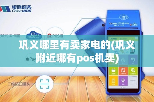 巩义哪里有卖家电的(巩义附近哪有pos机卖)